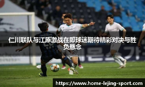 仁川联队与江原激战在即球迷期待精彩对决与胜负悬念