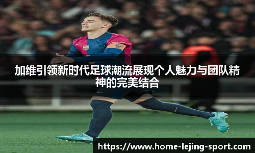 加维引领新时代足球潮流展现个人魅力与团队精神的完美结合