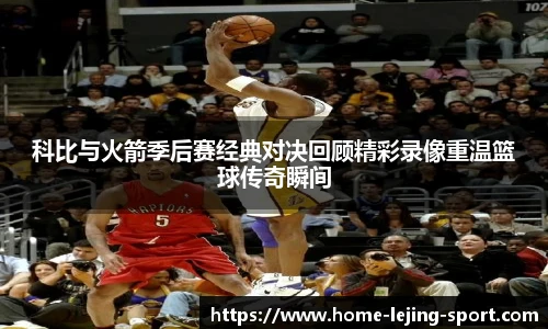 科比与火箭季后赛经典对决回顾精彩录像重温篮球传奇瞬间