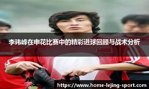 李玮峰在申花比赛中的精彩进球回顾与战术分析