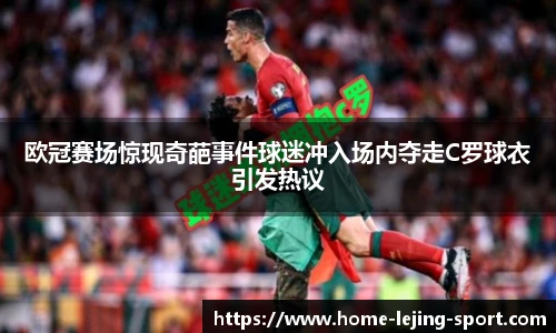 欧冠赛场惊现奇葩事件球迷冲入场内夺走C罗球衣引发热议