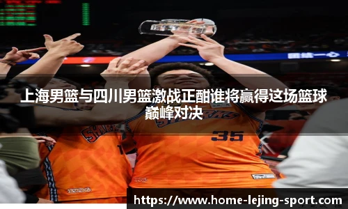 上海男篮与四川男篮激战正酣谁将赢得这场篮球巅峰对决