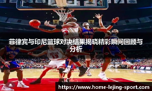 菲律宾与印尼篮球对决结果揭晓精彩瞬间回顾与分析